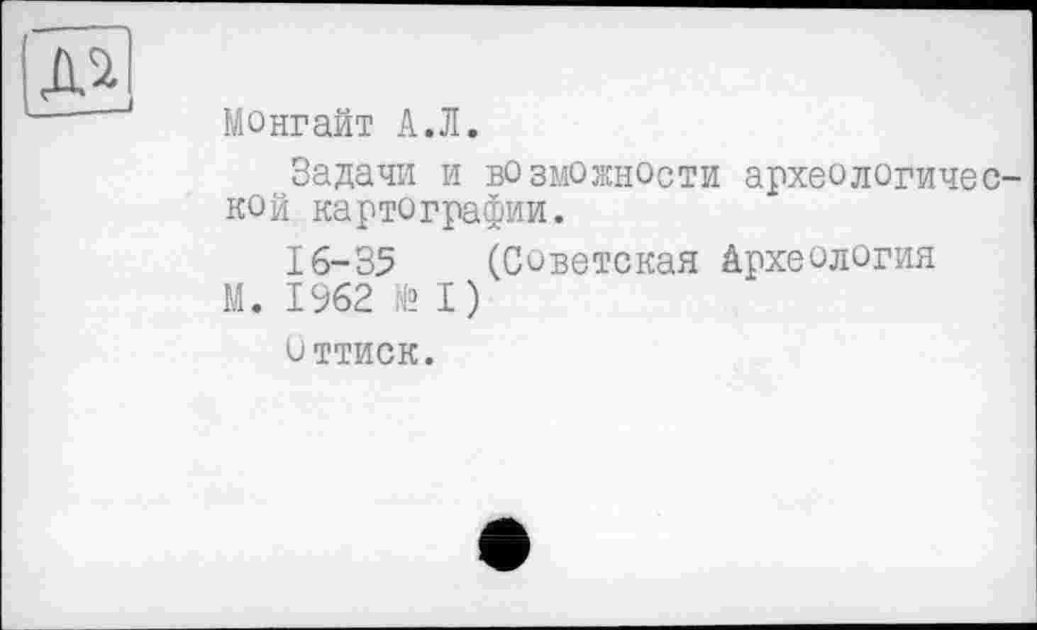 ﻿Монгайт А.Л.
Задачи и возможности археологической картографии.
16-35 (Советская Археология
М. I%2 № I)
оттиск.